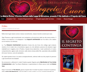 ilsegretodelcuore.net: ∞ Il Segreto del Cuore
L'amore segue le leggi dell'universo, e il cuore è come un magnete che attrae o respinge persone e situazioni. Scoprite il segreto dell'attrazione nelle relazioni e negli eventi che plasmano la vita!