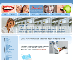 smile60.co.uk: Laser Teeth Whitening in 60 minutes - Teeth whitening 1 hour
The reason so many customers choose Laser Teeth whitening is because it offers instant results and takes only 60 minutes.Teeth whitening Smile 60