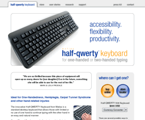 halfqwerty.com: Matias Half-QWERTY One-Handed Keyboard
The Half-QWERTY Keyboard is a one-handed version of the standard desktop keyboard.  It allows fast one-handed touch typing using either hand, as well as regular two-handed typing.