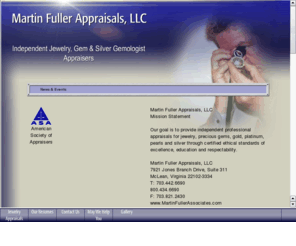 martinfullerappraisals.com: Martin Fuller Appraisals, LLC
Martin Fuller & Associates Incorporated is one of the leading gemological labs,with certified GIA, NAJA and ASA senior appraisers on staff internationally. Specializing in professional independent jewelry and silver appraisals with a focus on education.