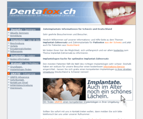 dentafox.ch: Zahnimplantate Implantat-Zahnersatz Schweiz
Zahnimplantate und Patienten-Informationen für die Schweiz, Behandlung und Zahnersatz-Kosten sowie internationale Vermittlung von Implantologen