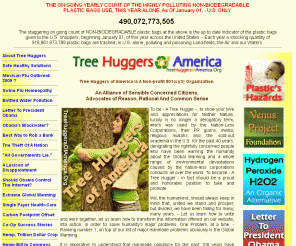 treehuggersofamerica.org: Tree Huggers of America | A 501(c)(3) Organization | List of 10 Simple, Money Saving, Healthy And Environmentally Eco Friendly and Safe Solutions We Can All Use, Right Now. | Canvas Bags | Planet Earth | Put Out The Fire
To be - A Tree Hugger -, to show your love and appreciations for Mother Nature, luckily is no longer a derogatory term, which was used by the Nation-Less Corporations, their PR goons, media, religious mullahs and the sold-out academia in the U.S. for the past 40 years, denigrating the rightfully concerned people who have been warning the humanity about the Global Warming and a whole range of environmental devastations caused by the nation-less corporations conducts all over the world. To become - A Tree Hugger - in fact should be a proud and honorable position to take and promote.