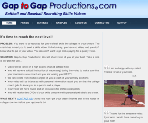 gaptogapproductions.com: Gap to Gap Productions--Affordable Softball and Baseball Recruiting Videos
We offer softball recruiting videos as well as baseball recruiting videos at an affordable price.