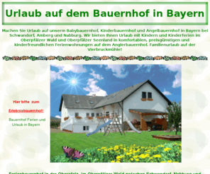 angel-bauernhof.de: Urlaub Bauernhof Bayern Bayerischer Wald Ferienwohnungen Familienurlaub 
kinderfreundlich
Urlaub auf dem Bauernhof in Bayern - Ferienwohnungen auf dem Bauernhof im Bayerischen Wald - Bauernhofferien, kinderfreundlich, Bauernhofurlaub in Bayern, Urlaub - Oberpfalz - wandern radeln, Angelurlaub Angelbauernhof bei Nabburg Schwandorf und Amberg, Modellflieger, Kinderurlaub