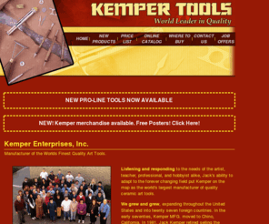 kempertools.com: Kemper Tools
Manufacturer of the Worlds Finest Quality Art Tools. We still stands for quality tools, superior service and affordable prices. We are proud to be a progressive company, bringing you new innovative art tools to craft the hand of the artist.