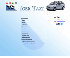 icertaxi.com: Icer Taxi,Minibus, Grosstaxi, Kombiwagen, Vip - Service, Taxi - Dienste, Hochzeitsfahrten, Stadtrundfahrten, Limousinen-Service, Wagenheimstelldienst, Kurier- und Lieferdienste, Kinder- und Schülertransporte,Akzeptieren von Gutscheinen von Taxizentralen
Icer Taxi,Minibus, Grosstaxi, Kombiwagen, Vip - Service, Taxi - Dienste, Hochzeitsfahrten, Stadtrundfahrten, Limousinen-Service, Wagenheimstelldienst, Kurier- und Lieferdienste, Kinder- und Schülertransporte,Akzeptieren von Gutscheinen von Taxizentralen