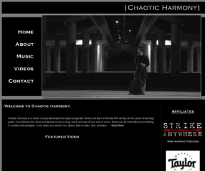 chaoticharmony.net: Chaotic Harmony Music - Love is the Music of the Dance of Life
ChaoticHarmony.net is home to singer/song-writer, Derek Law. His music is just an output of himself through his guitar, writing, vocals and the passion that brings it all together. With the help of KD Productions, Derek now has multiple music videos for you to watch and enjoy.