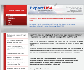 exportusa.us: Esportare negli Stati Uniti. Vendere in America macchinari, prodotti alimentari, mobili arredamento, articoli da regalo e prodotti per la casa, specialita' alimentari, moda, abbigliamento
Con sede a New York, in America, Export USA aiuta a esportare negli Stati Uniti le aziende che vogliono vendere macchinari, mobili, abbigliamento, calzature, alimentari, articoli per la casa e da regalo. Provvediamo alla costituzione della rete di vendita, alla ricerca di agenti venditori e rappresentanti di commercio.  Forniamo servizi di logistica negli Stati Uniti, uffici, assistenza legale fiscale e societaria negli Stati Uniti.