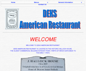 deksrestaurant.com: Deks American Restaurant Rocky Point,NY
DEKS American Restaurant is located in the historic Hallock House, the oldest commercial building in Rocky Point. Parts of which date back to the early 1700's. We serve prime steaks, fresh seafood, and regional specialties! It is our intent and endeavor to provide you with an excellent time and culinary experience.