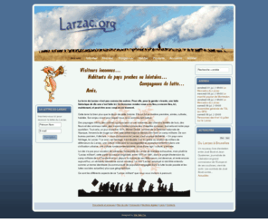 larzac.net: Larzac.org : le Larzac militant d'hier et d'aujourd'hui
Site des organisations issues de la lutte du Larzac contre l'extension du camp militaire et agissant aujourd'hui pour un monde solidaire et non-violent : APAL, Gardarem lo Larzac, SCTL, GFA Larzac, Larzac Solidarités.