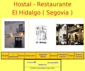 el-hidalgo.com: Hostal El Hidalgo, Restaurante El Hidalgo, Segovia Hostal, Hostal Segovia, Hostals Segovia, Segovia Hostals, Hostal in Segovia, Hostals in Segovia, Segovia Hostales, Hostales Segovia, Hostal en Segovia, Hostales en Segovia, Segovia, Segovia Albergo, Albergo Segovia, Segovia Alberghi, Alberghi Segovia, Albergo a Segovia, Alberghi a Segovia
Hostal El Hidalgo, Hostal - Restaurante situado en pleno centro de Segovia dentro de un palacio del S. XIII. Restaurante tipico segoviano - cochinillo - cocina castellana, cordero asado, horno de leña, meson, Segovia Hostal, Hostal Segovia, Hostals Segovia, Segovia Hostals, Hostal in Segovia, Hostals in Segovia, Segovia Hostales, Hostales Segovia, Hostal en Segovia, Hostales en Segovia, Segovia, Segovia Albergo, Albergo Segovia, Segovia Alberghi, Alberghi Segovia, Albergo a Segovia, Alberghi a Segovia