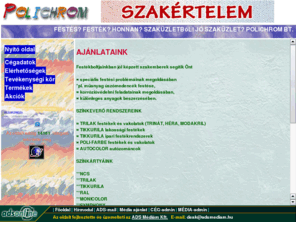 polichrom.hu: Festkkevers, sznkevers, festkzlet, festkruhz, festkbolt - POLICHROM Bt. - festkboltok, festkzletek, festkruhzak, festk bolt, ruhz, zlet, szakzlet, festkszakzlet, festkszakzletek, festkek, festk boltok, ruhzak, zletek, szakzletek, sznkevers, festkkevers, festkru, festkruk, szn, festk kevers, egyedi sznbellts, autfestkek, autzomnc, hszigetel vakolatrendszerek, zomnc, vakolat, autfestk, autzomncok, vakolatok, szemlygpkocsik gyri sznei, tehergpkocsik, aut, gpjrm, gpkocsi, autk, gpjrmvek, gpkocsik, aerosolos palackba tlts, tltse, javtfestk, javt, szaktancsads, technolgia kidolgozs, technolgiai tancsads, bolt, szakzlet, szakkereskeds, kereskeds, manyag szmedenck festse, Becker's, DuPont, Tikkurila, Helios, Trint, Hra, Modakril, Tikkurila, Poli Farbe, Becker's, DuPont, Tikkurila, Helios, MULTIMIX, Du Pont autzomnc, autzomncok, Rezakril 2K, Autolux, NCS, RAL, MONICOLOR, SYMPHONY, FEELING, hz s laksptshez, feljtshoz szksges festkek, ptsi segdanyagok rustsa, ipari korrzivdelem, taptk, bordrk, gipsz s manyag stukkk, rozettk rustsa, btoripari pcok, lakkok rustsa sznkeverssel, Polichrom Bt., Budapest, budapesti, Pest megye, megyei, XV. ker, 15. kerlet, pesti, Kolozsvr u., HUNYADI FESTKBOLT, VI. ker, 6. kerlet, Hunyadi tr, KLAUZL FESTKBOLT, VII. ker, 7. kerlet, Klauzl tr, LIGET FESTKZLET, Damjanich utca, SZIGET FESTKBOLT Budafok, XXII. ker, 22. kerlet, Kossuth Lajos u. 1., T + D FESTKHZ Nyergesjfalu, TEKLA PLUSZ, ru, r, ruk, rk, termk, termkek, vsrls, vsrlsa, megrendels, megrendelse, rendelse, ruhz, bolt, shop, ruhzak, boltok, shopok, zletek, szakzletek, akci, akcis, olcs, olcsn, kedvezmnyes, kedvezmny, rkedvezmny, ismertet, inf, informci, informcik, keres, keress, nyitva tarts, hzhoz szllts, hzhozszllts, hzhoz szlltsa, hzhozszlltsa, hzhozszlltssal, hzhoz szlltssal, Festekkeveres, szinkevers, szinkeveres, festekuzlet, festekaruhaz, festekbolt, festekboltok, festekuzletek, festekaruhazak, festek, aruhaz, uzlet, szakuzlet, festekszakuzlet, festekszakuzletek, festekek, festek, aruhazak, uzletek, szakuzletek, szinkevers, szinkeveres, festekkeveres, festekaru, festekaruk, szin, festek, keveres, szinbellits, szinbeallitas, autofestkek, autofestekek, autozomnc, autozomanc, zomanc, autofestk, autofestek, autozomncok, autozomancok, szemelygepkocsik, gyari, szinei, tehergepkocsik, auto, gpjrm, gepjarmu, gepkocsi, autok, gpjrmvek, gepjarmuvek, gepkocsik, toltes, toltese, javitfestk, javitofestk, javitofestek, javit, javito, szaktanacsadas, technologia, kidolgozas, technologiai, tanacsadas, szakuzlet, szakkereskedes, kereskedes, manyag, muanyag, uszomedenck, uszomedencek, festese, Trinat, Hera, autozomnc, autozomanc, autozomncok, autozomancok, haz, es, lakspitshez, lakasepiteshez, feljitshoz, felujitshoz, felujitashoz, szukseges, festekek, pitsi, epitesi, segedanyagok, rusitsa, arusitasa, korroziovdelem, korroziovedelem, tapetak, bordrk, bordurok, es, manyag, muanyag, stukkok, rozettak, rusitsa, arusitasa, butoripari, pacok, rusitsa, arusitasa, szinkeverssel, szinkeveressel, kerulet, Kolozsvar, FESTEKBOLT, kerulet, ter, KLAUZAL, FESTEKBOLT, kerulet, Klauzal, ter, FESTEKUZLET, FESTEKBOLT, kerulet, FESTEKHAZ, Nyergesujfalu, aru, ru, aru, aruk, ruk, aruk, termek, termekek, vasarlas, vasarlasa, megrendeles, megrendelese, rendelese, aruhaz, aruhazak, uzletek, szakuzletek, akcio, akcios, olcso, olcson, kedvezmenyes, kedvezmeny, arkedvezmeny, ismertet, ismerteto, info, informcio, informacio, informciok, informaciok, keres, kereso, kereses, tartas, hazhoz, szllits, szallitas, hzhozszllits, hazhozszallitas, hazhoz, szllitsa, szallitasa, hzhozszllitsa, hazhozszallitasa, hzhozszllitssal, hazhozszallitassal, hazhoz, szllitssal, szallitassal
Budapesti s vidki festkboltjainkban szmos festkgyrt festkeit forgalmazzuk a festkek sznkeversvel s aerosolos palackba tltsvel. Ez utbbi a gpkocsik javtfestsnl nagyon hasznos. Termszetesen a festkek mellett segdanyagokat, festszerszmokat is forgalmazunk.