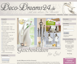 deco-dreams24.com: Deco-Dreams24 - ... mit uns setzen Sie Akzente!
Herzlich Willkommen bei Deco-Dreams24, Ihrem Online-Shop der geschmackvollen Dekorations- und Geschenkideen. Bei uns bekommen Sie Markenartikel aus dem Hause GILDE Handwerk, wie Gilde Sculpture, Zip it und jede Menge andere schöne Dinge zum Leben. Zu unserem Service gehören eine schnelle Auftragsabwicklung (innerhalb von 24 Stunden), sowie eine unkomplizierte Retourenabwicklung. Ihnen wünschen wir viel Freude beim Stöbern, Schenken, Shoppen und Dekorieren.