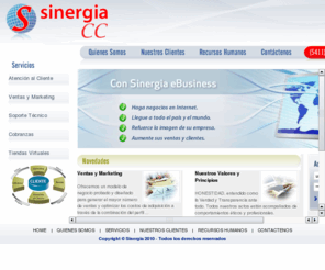 sinergia-cc.com: :: SINERGIA CONTACT CENTER  ::
Sinergia Contact Center S.A. es una joven  e innovadora empresa latinoamericana con base en Buenos Aires, Argentina focalizada en asistir a las empresas para que desarrollen soluciones de negocio exitosas a lo largo de todo el ciclo de vida de sus clientes