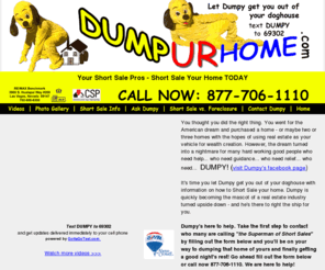 dumpyourhome.org: dump your home, dumpy, short sales, short sale mascot, shortsales, short 
sale properties, short sale specialists, short sale pros, shortsale pros, 
shortsale experts, dumpy the mascot
Shortsale your home and let Dumpy get you out of your doghouse with the Short Sale pros