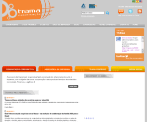 tramaweb.com.br: Trama Comunicação - Assessoria de Imprensa - Agência de Comunicação
Assessoria de Imprensa, Agencia de Comunicação, consultoria de comunicação, assessoria de imprensa,  assessoria de comunicação, comunicação empresarial, relações públicas,  edição de publicações,  prevenção de crises, gestão de crises,  media training, midia trainning, jornalismo empresarial, organização de eventos,  conteúdo para internet, planejamento estratégico de comunicação, auditoria de imagem e opinião, comunicação dirigida, projetos de responsabilidade social, consultoria em responsabilidade social, comunicação terceiro setor, ferramentas de comunicação, usabilidade de sites, coletiva de imprensa, conteúdo editorial, textos jornlísticos