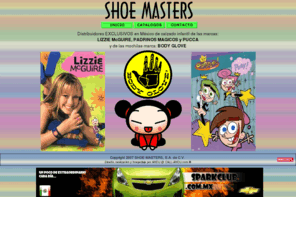 shoemasters.com.mx: Shoe Masters - PUCCA, LIZZIE McGUIRE, PADRINOS MAGICOS, BODY GLOVE
Distribuidorers exclusivos en mexico de calzado infantil de las marcas: LIZZIE McGUIRE, PADRINOS MAGICOS, PUCCA Y G&M así como de mochilas marca BODY GLOVE