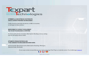 texpart-technologies.com: texpart technologies: profiles aluminium, microtubes, matriçage, metal injection mouldings, cire perdue, mateaux précieaux
texpart technologies, le spécialiste de l\'industrie; conseil dans les technologies du profile aluminium, des microtubes, du matriçiage, du metal injection mouldings, de la cire perdue, des méteaux précieux