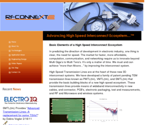 rfconnext.com: RFCONNEXT, Inc.  Wide bandwidth High Speed Digital Interconnect to 
50GHz and  100GBps and beyond Best Signal and Power Integrity
PMTLв„ў, VMTLв„ў, SMTLв„ў  building blocks of a Scalable High Speed Interconnect Green Ecosystem at full bandwidth from DC-220GHz and beyond, From CMOS Wafer to Die package, CSP, WLP, Die Stacking, to PCB Motherboard, Backplane, DDR, Cables and Connectors