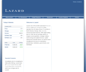 lazardltd.com: Lazard Ltd - One Of The World's Preeminent Financial Advisory And Asset Management Firms
The entry page to Lazard Ltd's corporate website.  Lazard, the world's preeminent advisory investment bank, has offices in 21 countries around the globe. With origins dating back to 1848, the firm provides services including mergers and acquisitions, asset management, and restructuring to corporations, partnerships, institutions, governments, and individuals.