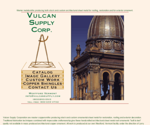 vulcansupply.com: Custom Architectural Sheet Metal, Restoration and Ornamental
Master Coppersmiths producing both custom ornamental sheet metal for restoration and impeccably designed stock items for roofing and exterior decoration.