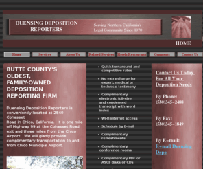 orovilledeporeporters.com: Duensing Deposition Reporters, Chico, Butte County's oldest firm
deposition reporters, Chico, court reporters, Chico,Butte County's oldest, family-owned deposition reporting firm, quick turnaround, competitive rates, no extra charge for expert testimony, conference rooms, wi-fi internet, condensed transcript, word index