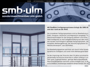 smb-ulm.com: sondermaschinenbau ulm gmbh, smb-ulm, industriegebiet donautal ulm, maschinenbau, Flexible Fertigungssysteme, Flexible Fertigungsanlagen, Fertigungszellen, Fertigungsmodule, Bearbeitungsmodule, Bearbeitungszentren, Bearbeitungszellen
sondermaschinenbau ulm gmbh, smb-ulm, maschinenbau, industriegebiet donautal ulm, Trockenbearbeitung, Nassbearbeitung, Magnesiumbearbeitung, Gussbearbeitung, Aluminiumbearbeitung, Hochgeschwindigkeitsbearbeitung, High Speed Cutting, Werkzeugmaschinen, Transferanlagen, Transfermaschinen, Mehrwegmaschinen, Rundtaktmaschinen, Revolvermaschine, Planetenmaschine, Rundtransfermaschinenn, turn key projekte, Flexible Fertigungssysteme, Flexible Fertigungsanlagen, Fertigungszellen, Fertigungsmodule, Bearbeitungsmodule, Bearbeitungszentren, Bearbeitungszellen