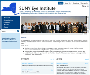 sunyeye.org: SUNY Eye Institute
The SUNY Eye Institute's mission is to integrate the complementary strengths of the four SUNY Medical Universities and SUNY Optometry into a single SUNY Eye Institute (SEI) in order to enhance research and training in clinical and basic visual sciences in New York State and establish state-of-the-art eye research facilities at each of the campuses. 