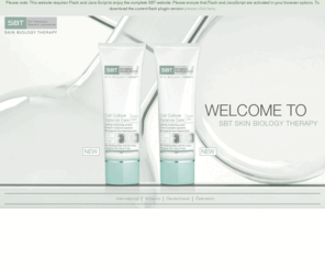 skinbiologytherapy.com: SBT Skin Biology Therapy - Countryselection
SBT Skin Biology Therapy is a dermatological skin care linethat combines effectiveness, safety and simplicity. SBR Skin Biology Therapy is the first and only range of cosmetics in the world that is not based on pure water, but on Cell Culture Phase. SBT Skin Biology Therapy pays close attentionto the best possible skin tolerance and consciously renounces to the use of perfume or silicone. Preservative materials have been reduced to a minimum.
