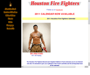 firefighterscalendar.org: Houston Fire Fighters Calendar benefiting the Houston Fire Fighters Burned and Crippled Children's Fund
Houston Fire Fighters Calendar, featuring 12 of the hunkiest firemen. Proceeds to the the Houston Fire Fighters Burned and Crippled Children's Fund.