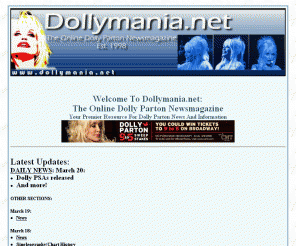 dollymania.net: Dolly Parton - Dollymania: The Online Dolly Parton Newsmagazine. Your premier resource for Dolly Parton news and information. The only regularly-updated Dolly Parton website available.
Welcome to Dollymania: The most comprehensive online resource dedicated to Dolly Parton and the only regularly updated Dolly Parton website available. It features the world's only daily Dolly news update, the largest collection of exclusive Dolly photo galleries ever published, the most complete discography and singleography available, her only list of every song ever released, awards data, chat room, forum, trading post, store and more!