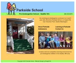 parksideschool.com: Pre-kindergarten School Seattle Washington - Parkside School
Pre-kindergarten school, on Capitol Hill, near Volunteer Park, Seattle Washington, Parkside School offers an enriching pre-kindergarden curriculum for 4 and 5 year olds.