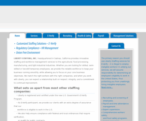 libertystaffingonline.com: Welcome to Liberty Staffing
Liberty Staffing is committed to going the extra mile in helping clients achieve their business objectives. Hand in hand we work with you to ensure compliance, to minimize litigation, and help maintain a productive and union-free workplace. We care about our customers and find great satisfaction in seeing how their businesses grow and prosper, as we are proud to contribute to their successes. From staffing, safety management, labor relations, loss control, human resources, to quality on-site support programs, Liberty is not just a staffing provider. we are a business partner. Our PERFORMANCE is measured by your SUCCESS! 