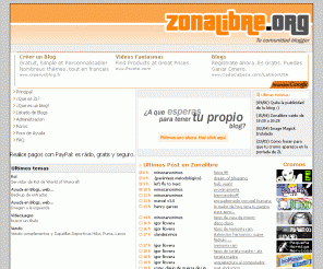 zonalibre.org: Zonalibre.org: weblogs o bitacoras gratis 
Zonalibre.org es una comunidad hispana de bloggers en donde cualquiera puede expresarse libremente al mundo a traves de su bitacora personal gratuita.Hosteamos blogs gratis en españpol principalmente, pero tambien en cualquier idioma o dialecto como el catalan valenciano vasco asturiano etc. Usamos Movabletype