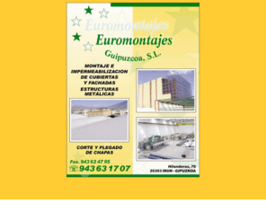 euromontajesguipuzcoa.es: ..:: Euromontajes Guipúzcoa S.L. 943 631707 Hilanderas, 76 , Irun , Gipuzkoa ::..
Euromontajes Guipúzcoa, S.L. - Montaje e impermeabilización d cubiertas y fachadas, estructuras metálicas - Hilanderas, 76 , Irun , Gipuzkoa