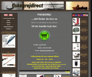 fiskegrejdirect.dk: FISKEGREJ  ....det finder du hos os. Dette er en internetbutik for alle lystfiskere. 
Vi sælger grej fra anerkendte fabrikker, og importerer også direkte fra fabrikker, der er leverandør til de kendteste grejfirmaer i verden, som f.eks. DAIWA, PENN, Pool 12, Fladen, BFR (Orvis), YO-ZURI, Nils Master, Mepps, Shakespeare, Victorinox, FALKFISH, Vibrax, RAPALA, DANNER, BOMBER,  REDINGTON,  Scientific Anglers  osv.
