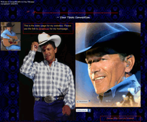 georgestraitfever.org: StraitFever Index
George Strait Fever; a salute to Dr. George Strait,  the classy King of Country Music, the King of Cool and Dude of Dudes.   Here's to the Man, the Cowboy, the Voice. Photos, News & concert information Strait from Texas.