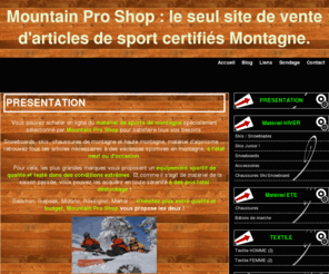 mountainproshop.com: Mountain Pro Shop : le seul site de vente d'articles de sport certifiés Montagne.
Débutant, initié, ou expert en sports de montagne et haute montagne, achetez en ligne la meilleure sélection d'articles de sports de montagne, neufs ou d'occasions, à prix cassés !

Salomon, Icepeak