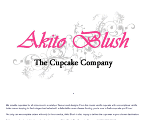 akitoblush.com: Akito Blush - The Cupcake Company
We provide cupcakes for all occasions in a variety of flavours and designs. From the classic vanilla cupcake with a scrumptious vanilla butter cream topping, to the indulgent red velvet with a delectable cream cheese frosting, you're sure to find a cupcak