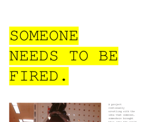 someoneneedstobefired.com: SOMEONE NEEDS TO BE FIRED.
A project continually wrestling with the idea that someone, somewhere brought this into the world. Blogging elsewhere @ Spicybiscotti