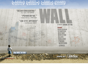 wallthemovie.com: "Wall"A film by Simone Bitton from LifeSize Entertainment
A documentary  about the wall built to seperate Israelis from Palestinians. Directed by Simone Bitton. Presented by Lifesize Entertainment.
