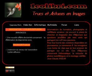 1colibri.com: TRUCS ET ASTUCES EN IMAGES
Tutoriels Animés et présentés en Vidéo. Tutoriels pour JalBum et PTE, photos numériques et diaporamas, montage vidéo, son et informatique.