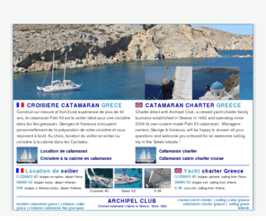 archipelclub.com: Catamaran charter in Greece Location de catamaran en Grece
 Crewed catamaran charter for a Greek islands cruise with Archipel Club. Our catamaran comes with skipper / captain. 
Cruise the Greek islands under sail in fast and comfortabale catamaran. You can charter an entire boat or you can charter a cabin and share the yacht with 
other charter guests. Location de catamaran et voilier avec skipper en Grèce. Croisière à la cabine en catamaran dans les îles grecques.