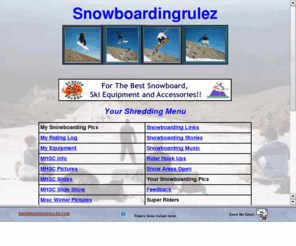 snowboardingrulez.com: Snowboarding Rulez - Your place for riding pictures, snow reports and 
more.
Check out my web site full of Snowboarding pictures, Information, Snow Reports, Stories and More. I will also host a Rider Hook Ups section catering to Riders who want to find someone to Snowboard.