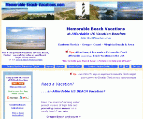 memorable-beach-vacations.com: AFFORDABLE (Cheap) US Beach Vacations: Florida - Oregon - Virginia Vacation
Beaches & Attractions + Pictures - US Beach Vacation &
Attractions Guide + Tips
US Beach Vacations - AFFORDABLE Florida - Oregon - Virginia Vacation Beaches + Attractions Reviewed - Family Discount Travel Tips + Beach Pictures & Time Share Vacation Tips