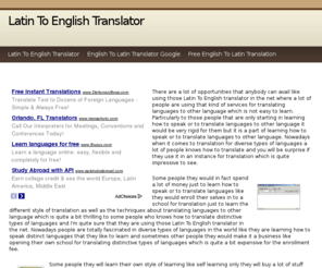 latintoenglishtranslator.info: Latin To English Translator
There are a lot of opportunities that anybody can avail like using those Latin To English translator in the net where a lot of people are using that kind of services for translating languages to other language which is not easy to learn. Particularly to those people that are only starting in learning how to speak or to translate languages to other language it would be very rigid for them but it is a part of learning how to speak or to translate languages to other language. Nowadays when it comes to translation for diverse types of languages a lot of people knows how to translate and you will be surprise if they use it in an instance for translation which is quite impressive to see.