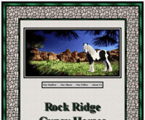 rockridgegypsyhorses.com: Rock Ridge Farm Gypsy Horses
Breeders of top quality Gypsy Horses. 
Sometimes known as Gypsy Vanners, Gypsy Cobs and Tinkers. They are indeed, 
all the same breed.> 
</head> 





a {
text-decoration:none;
}





<meta http-equiv=