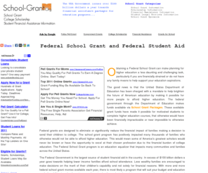 school-grant.org: Federal School Grant and Federal Student Aid
Getting a federal school grant can help you with paying your college education and take the burden off your parent or guardian. It will also enable you to concentrate on your studies without worrying about student housing, food and expenses. Getting financial assistance for school courses will be made easier when you are armed with more information...Read More...