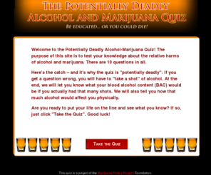 marijuana-alcoholquiz.com: The Potentially Deadly Alcohol and Marijuana Quiz
The purpose of this site is to test your knowledge about the relative harms of alcohol and marijuana. There are 10 questions in all.