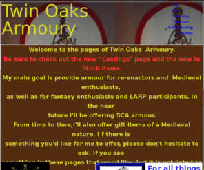 twinoaksarmoury.com: Twin Oaks Armoury homepage
SCA,LARP,medieval,knghts,armour,fantasy,reenactment,living history,renaisance